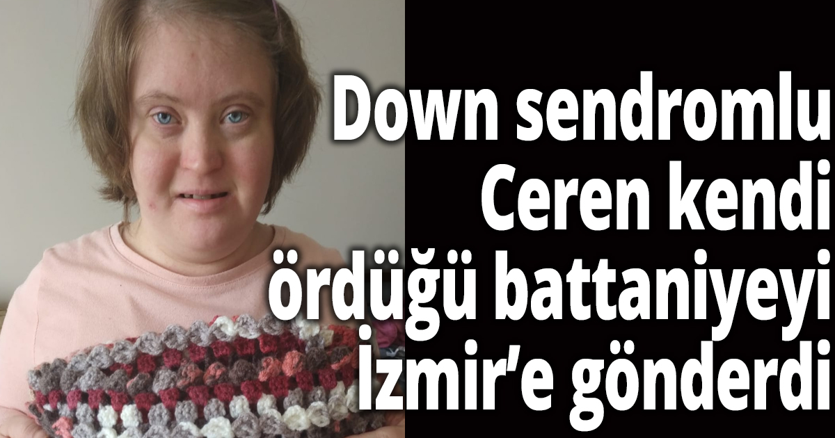 Down sendromlu Ceren kendi ördüğü battaniyeyi İzmir’e gönderdi