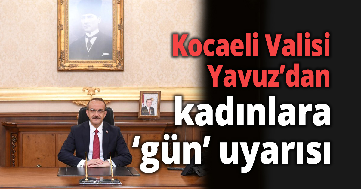 Kocaeli Valisi Yavuz’dan kadınlara ‘gün’ uyarısı: