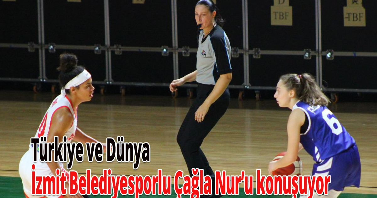 Türkiye ve Dünya İzmit Belediyesporlu Çağla Nur’u konuşuyor