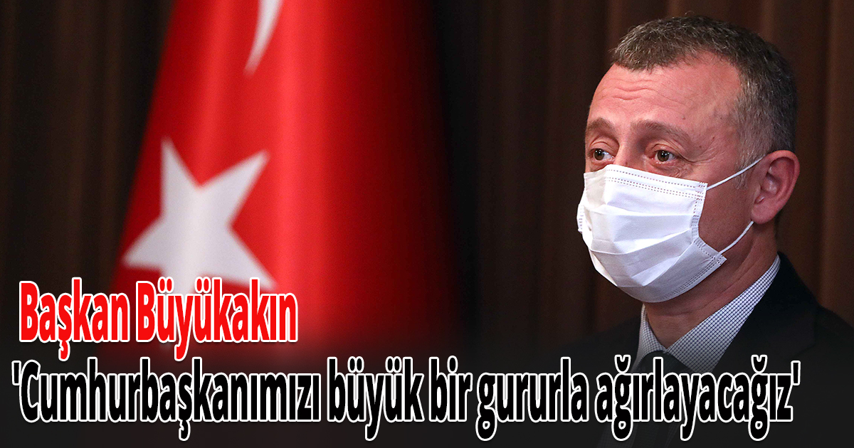  Başkan Büyükakın, 'Cumhurbaşkanımızı büyük bir gururla ağırlayacağız'