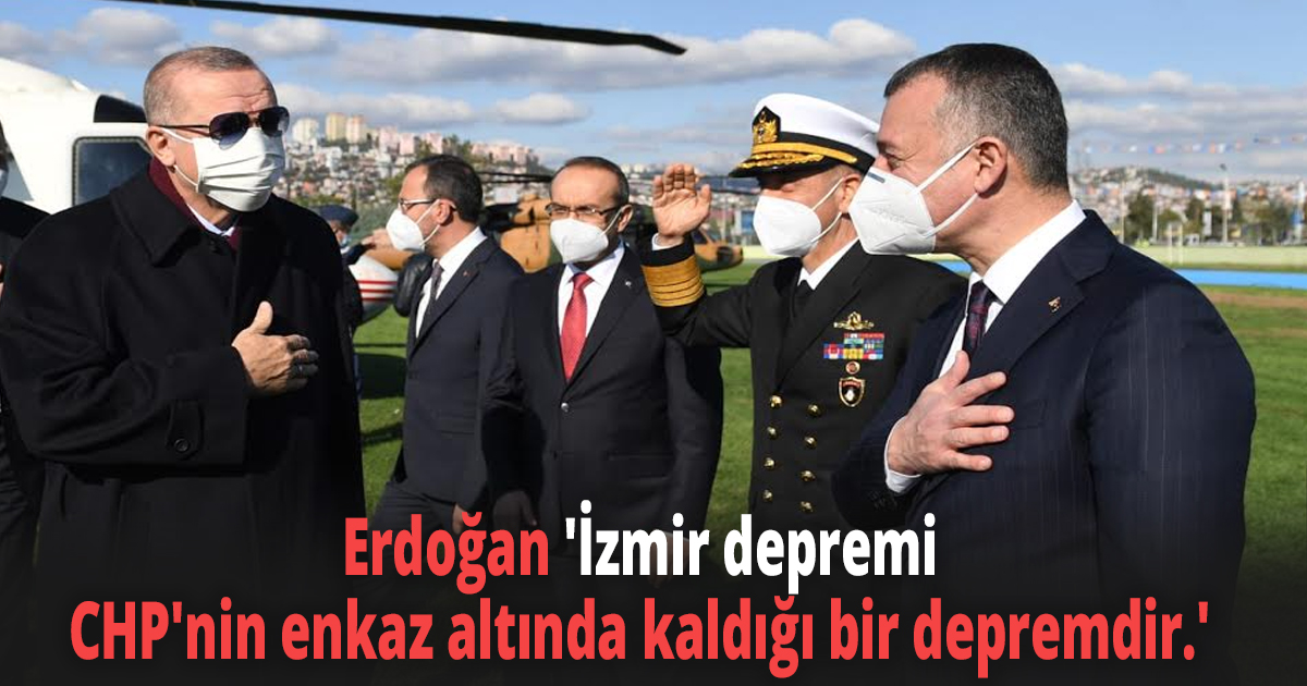 Erdoğan 'İzmir depremi CHP'nin enkaz altında kaldığı bir depremdir.'