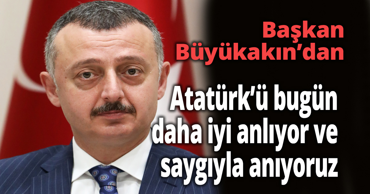 Başkan Büyükakın: Atatürk’ü bugün daha iyi anlıyor ve saygıyla anıyoruz