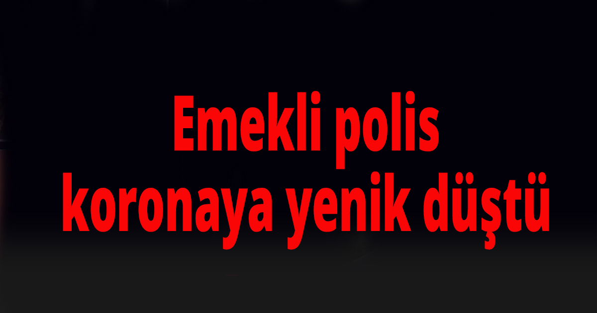 Emekli polis koronaya yenik düştü