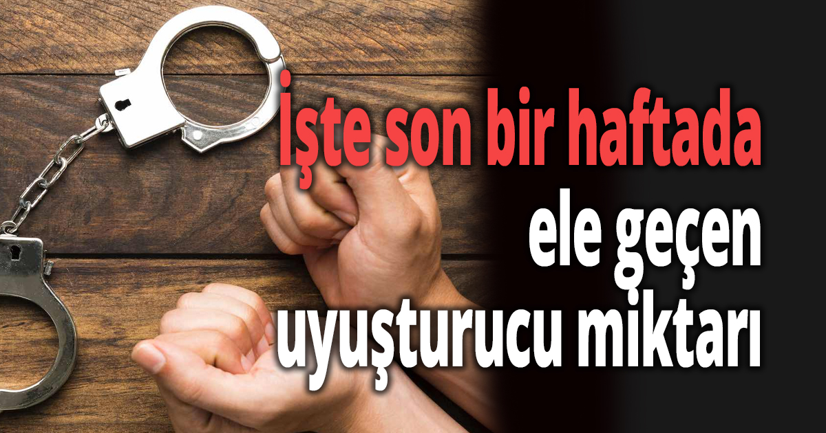 İşte son bir haftada ele geçen uyuşturucu miktarı
