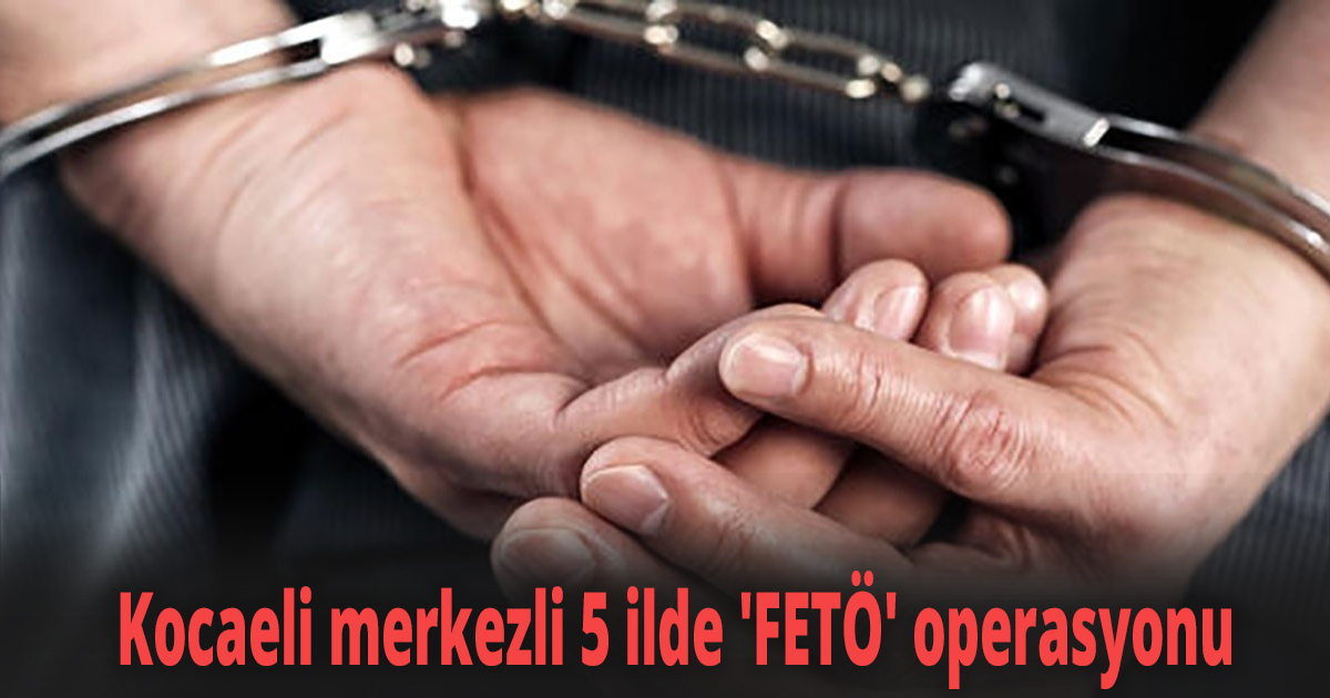 Kocaeli merkezli 5 ilde 'FETÖ' operasyonu 