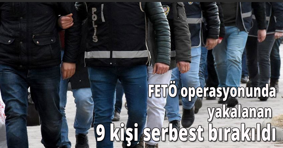 FETÖ operasyonunda yakalanan 9 kişi serbest bırakıldı