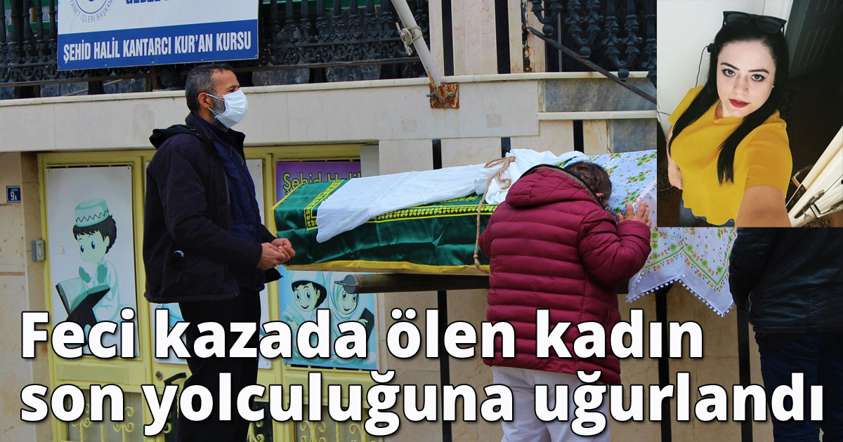 Feci kazada ölen kadın son yolculuğuna uğurlandı