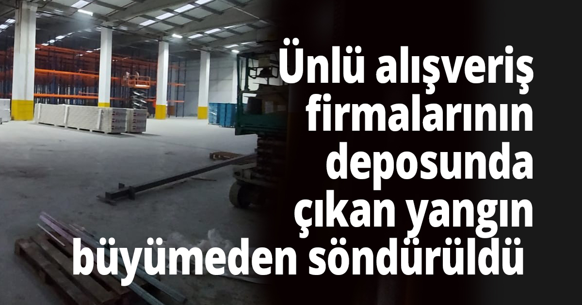 Ünlü alışveriş firmalarının deposunda çıkan yangın büyümeden söndürüldü 
