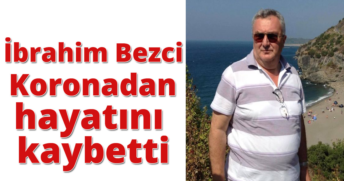 İbrahim Bezci Koronadan hayatını kaybetti