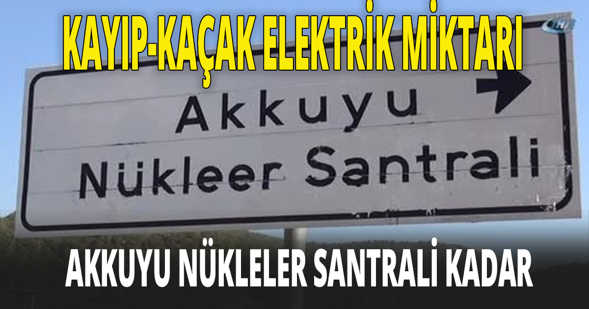 KAYIP-KAÇAK ELEKTRİK MİKTARI AKKUYU NÜKLELER SANTRALİ KADAR
