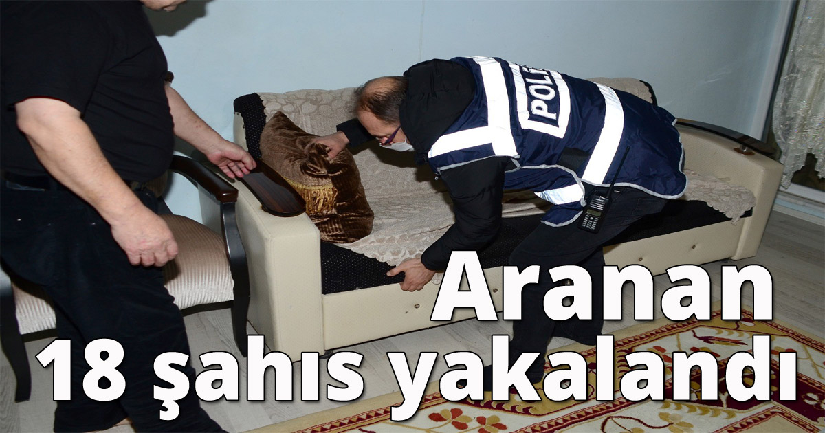  Aranan 18 şahıs yakalandı
