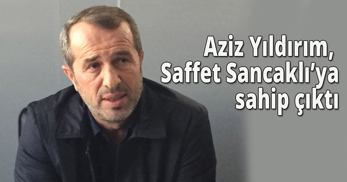 Aziz Yıldırım, Saffet Sancaklı’ya sahip çıktı