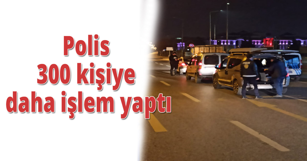 Polis 300 kişiye daha işlem yaptı