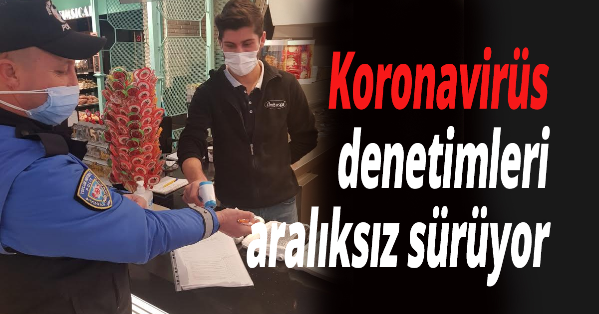 Koronavirüs denetimleri aralıksız sürüyor