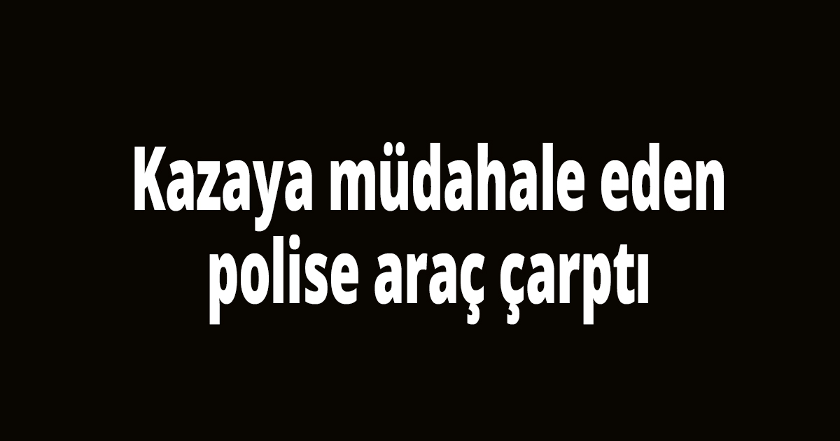Kazaya müdahale eden polise araç çarptı