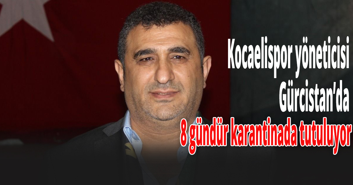 Kocaelispor yöneticisi Gürcistan’da 8 gündür karantinada tutuluyor