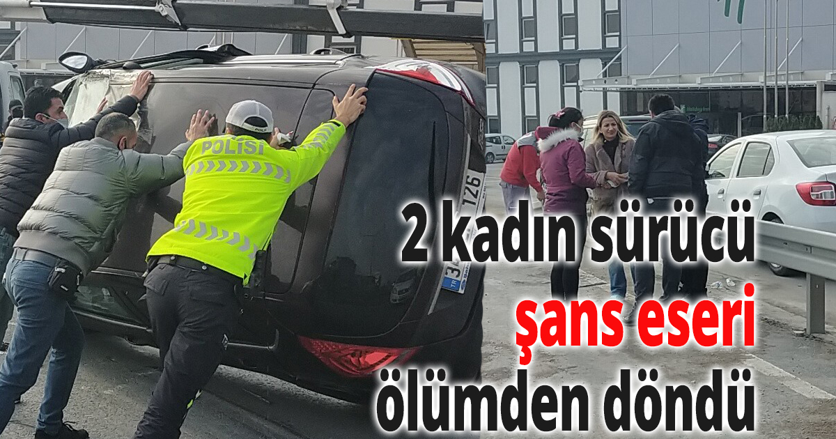 2 kadın sürücü şans eseri ölümden döndü