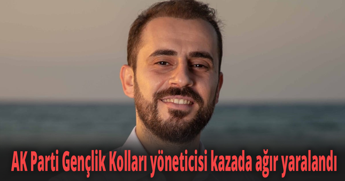 AK Parti Gençlik Kolları yöneticisi kazada ağır yaralandı