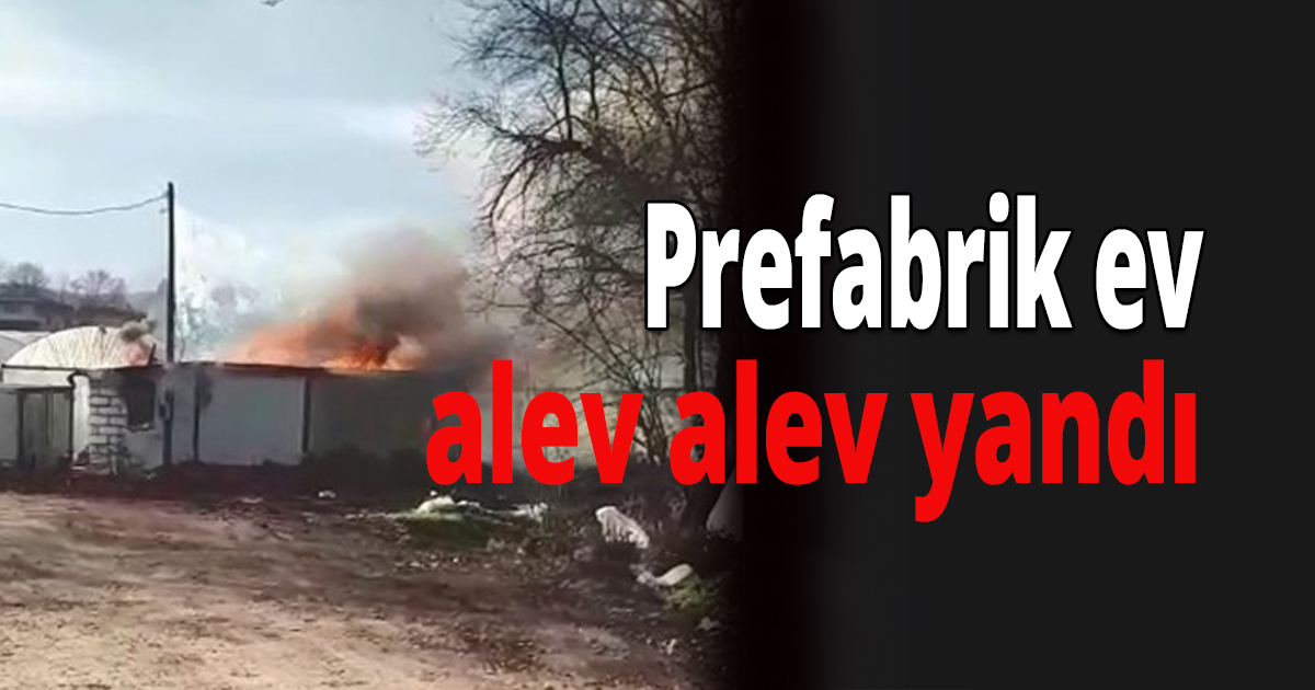 Prefabrik ev alev alev yandı