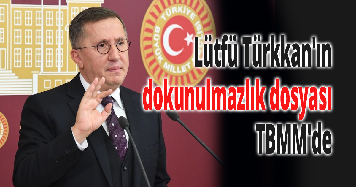 Lütfü Türkkan'ın dokunulmazlık dosyası TBMM'de