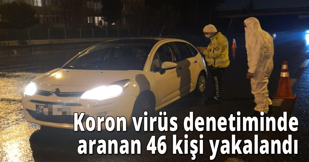 Korona virüs denetiminde aranan 46 kişi yakalandı