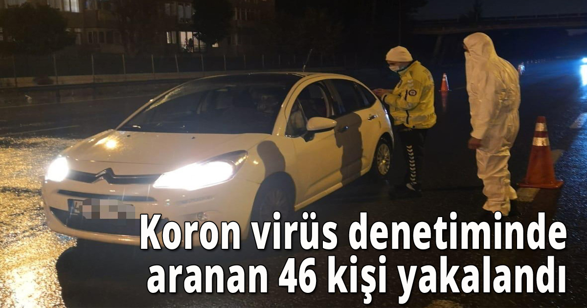 Korona virüs denetiminde aranan 46 kişi yakalandı