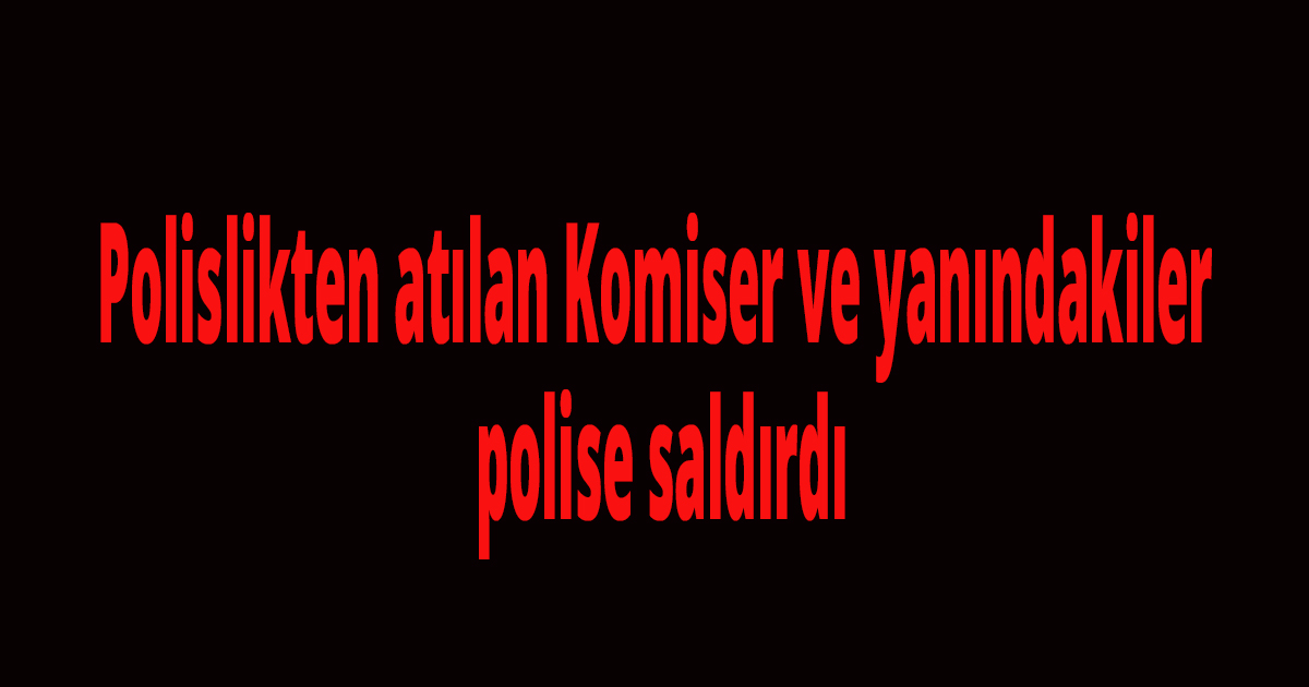 Siz polisseniz bizde amiriz deyip polislere saldırdılar 