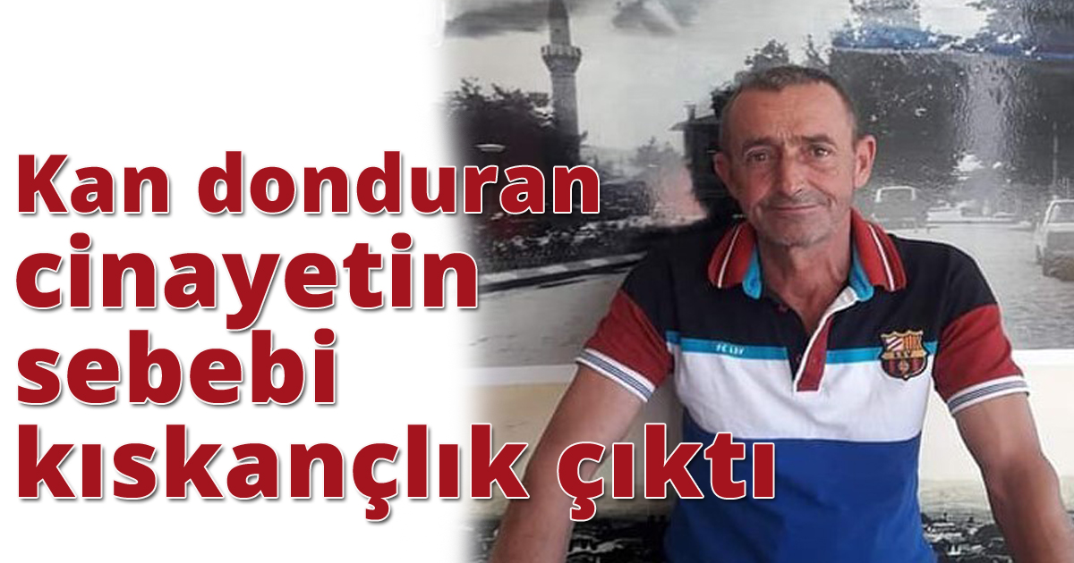  Kan donduran cinayetin sebebi kıskançlık çıktı