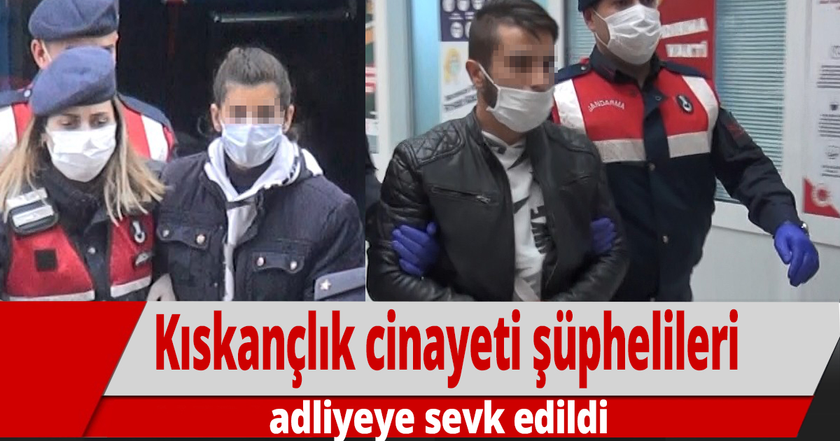 Kıskançlık cinayeti şüphelileri adliyeye sevk edildi