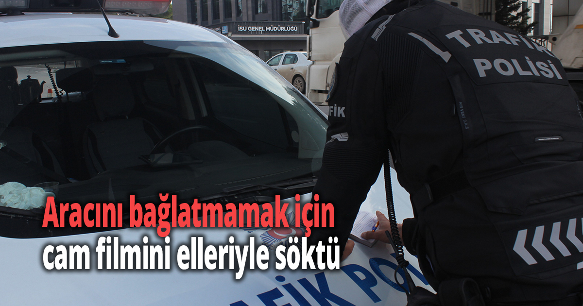 Aracını bağlatmamak için cam filmini elleriyle söktü 