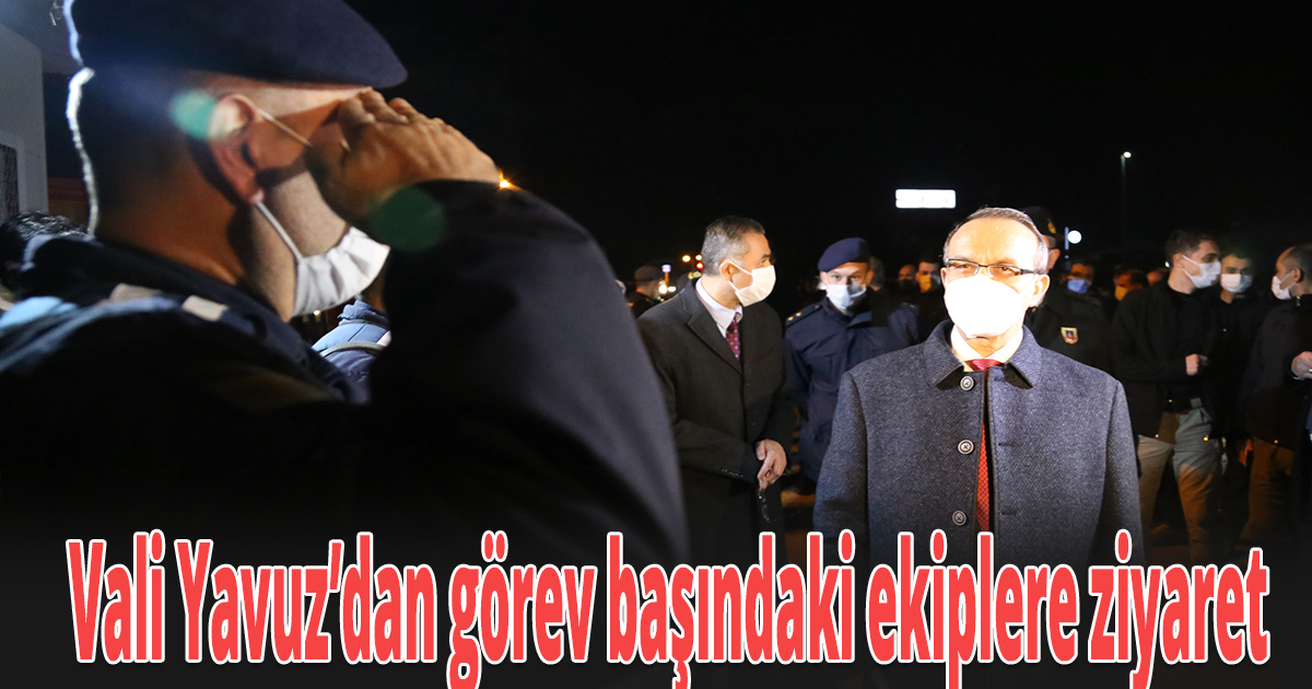 Vali Yavuz’dan görev başındaki ekiplere ziyaret