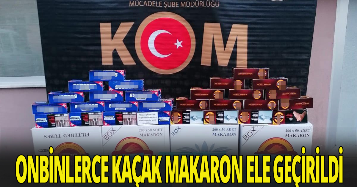ONBİNLERCE KAÇAK MAKARON ELE GEÇİRİLDİ