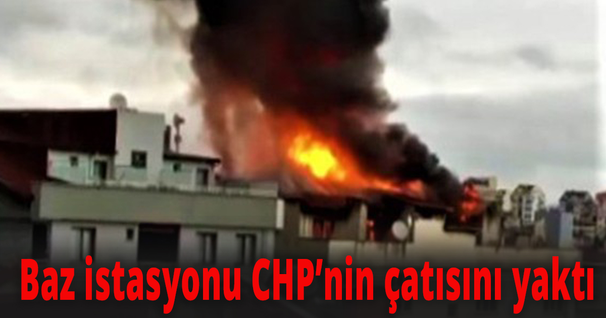CHP teşkilatının bulunduğu binanın çatısı alev alev yandı