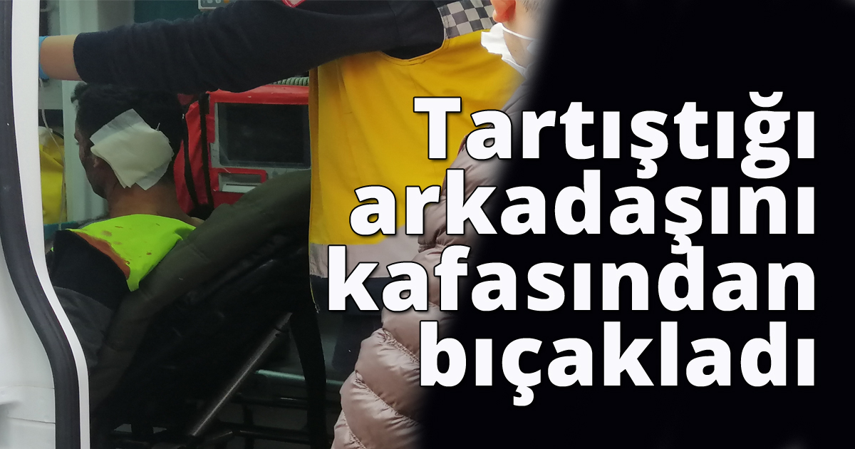 Tartıştığı arkadaşını kafasından bıçakladı