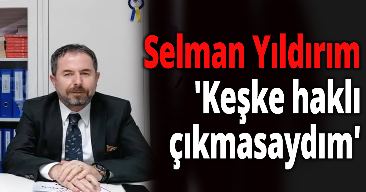 Selman Yıldırım 'Keşke haklı çıkmasaydım'