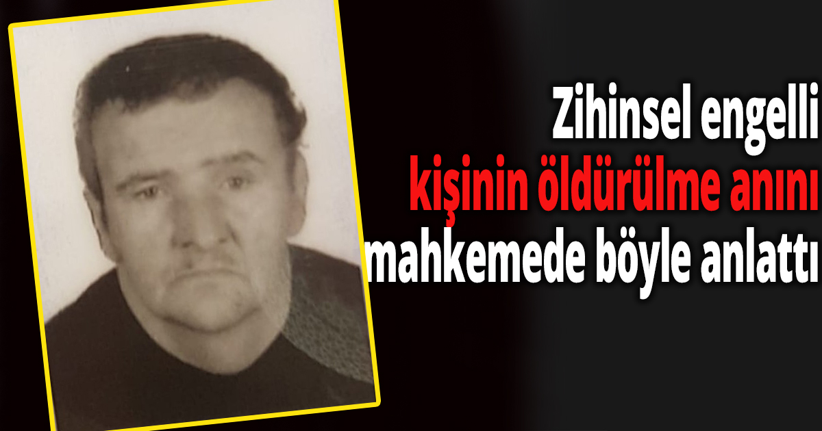 Zihinsel engelli kişinin öldürülme anını mahkemede böyle anlattı