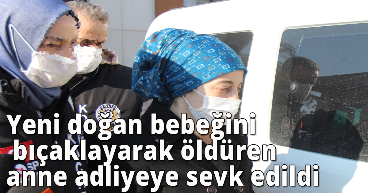 Yeni doğan bebeğini bıçaklayarak öldüren anne adliyeye sevk edildi