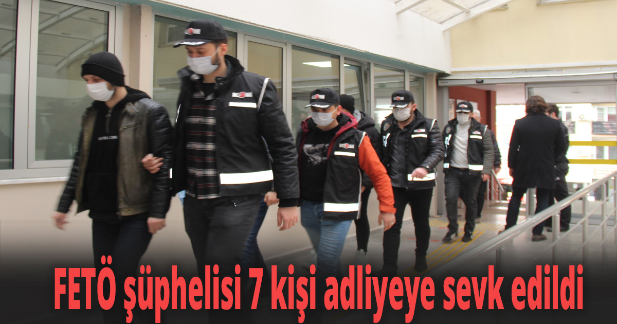 FETÖ şüphelisi 7 kişi adliyeye sevk edildi