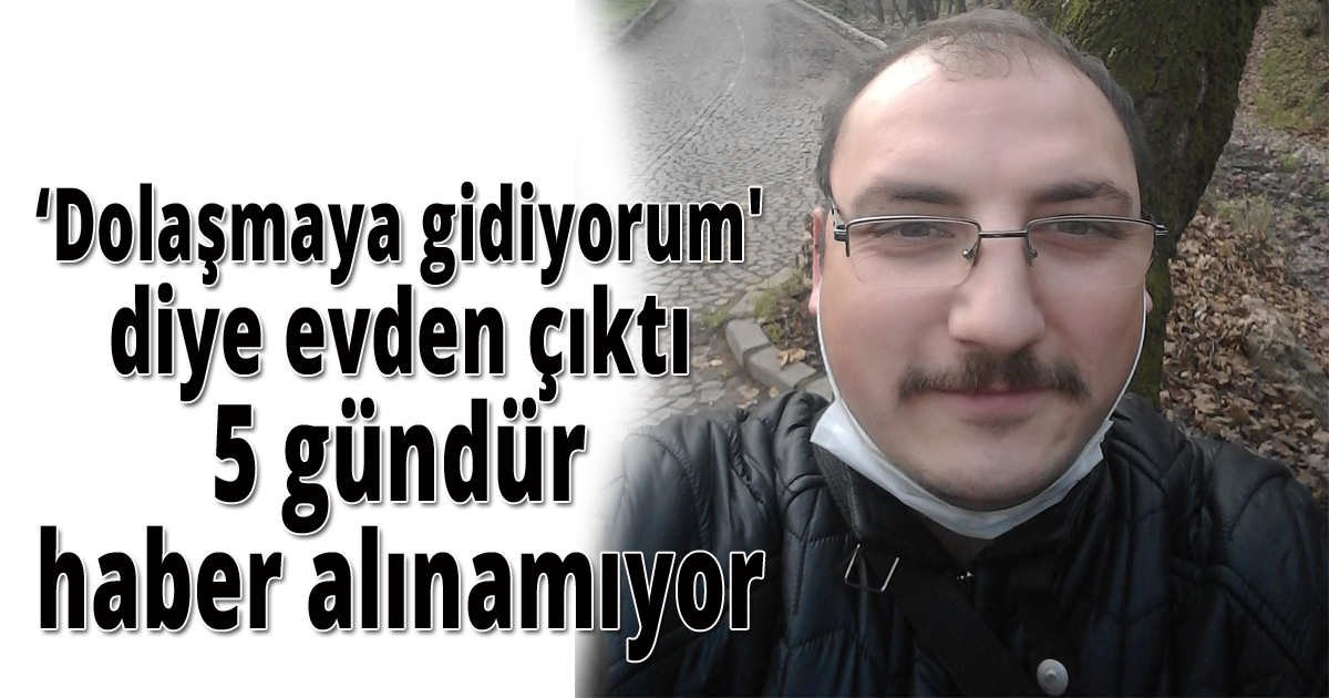 Dolaşmaya gidiyorum' diyerek evden çıkan adamdan 5 gündür haber alınamıyor