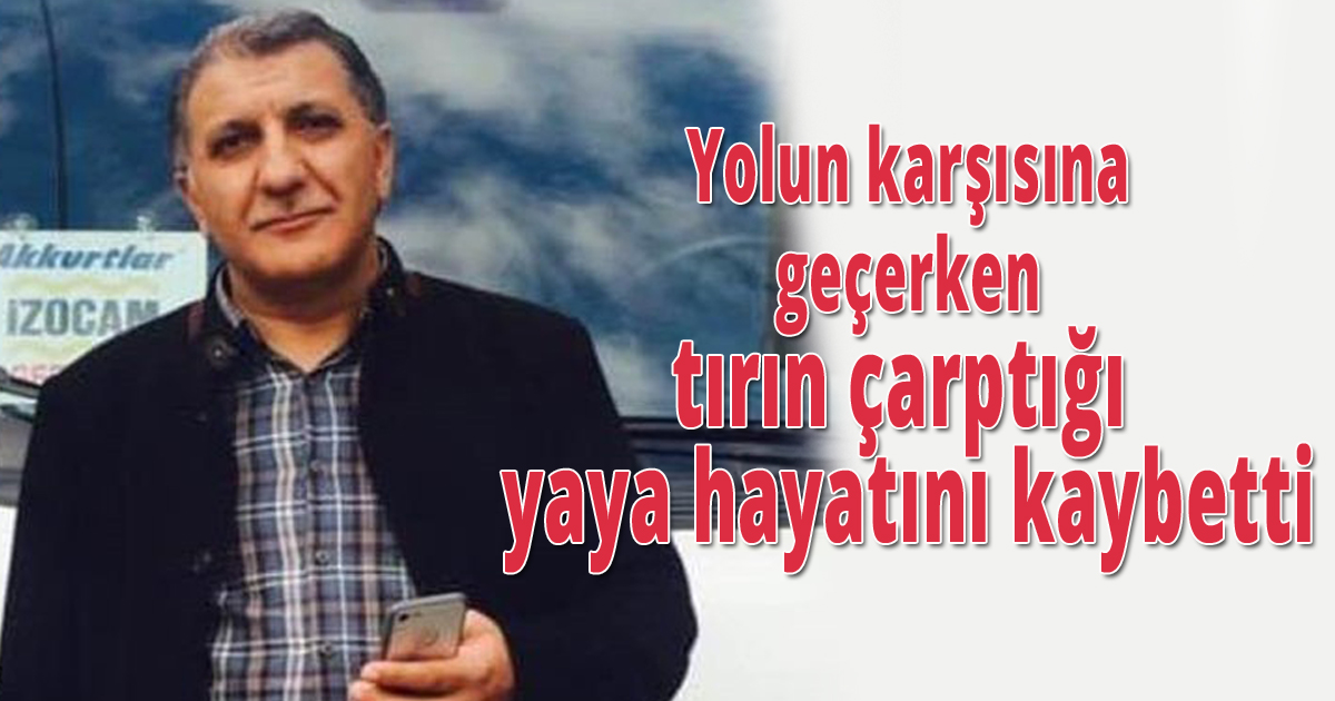 Yolun karşısına geçerken tırın çarptığı yaya hayatını kaybetti