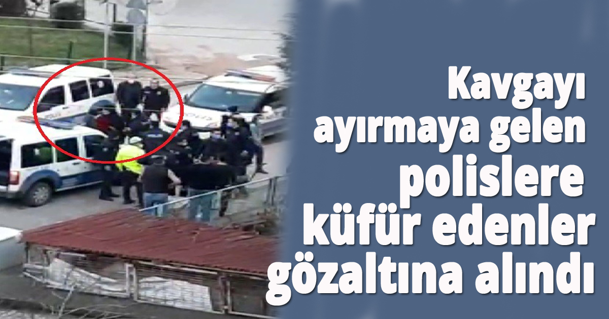  Kavgayı ayırmaya gelen polislere küfür edenler gözaltına alındı