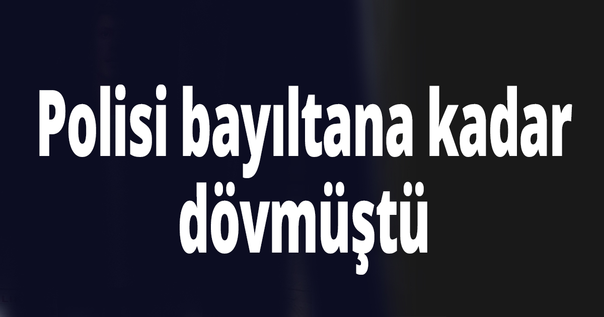 Polisi bayıltana kadar dövmüştü
