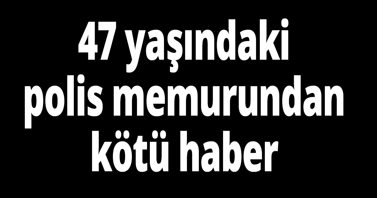 47 yaşındaki polis memurundan kötü haber