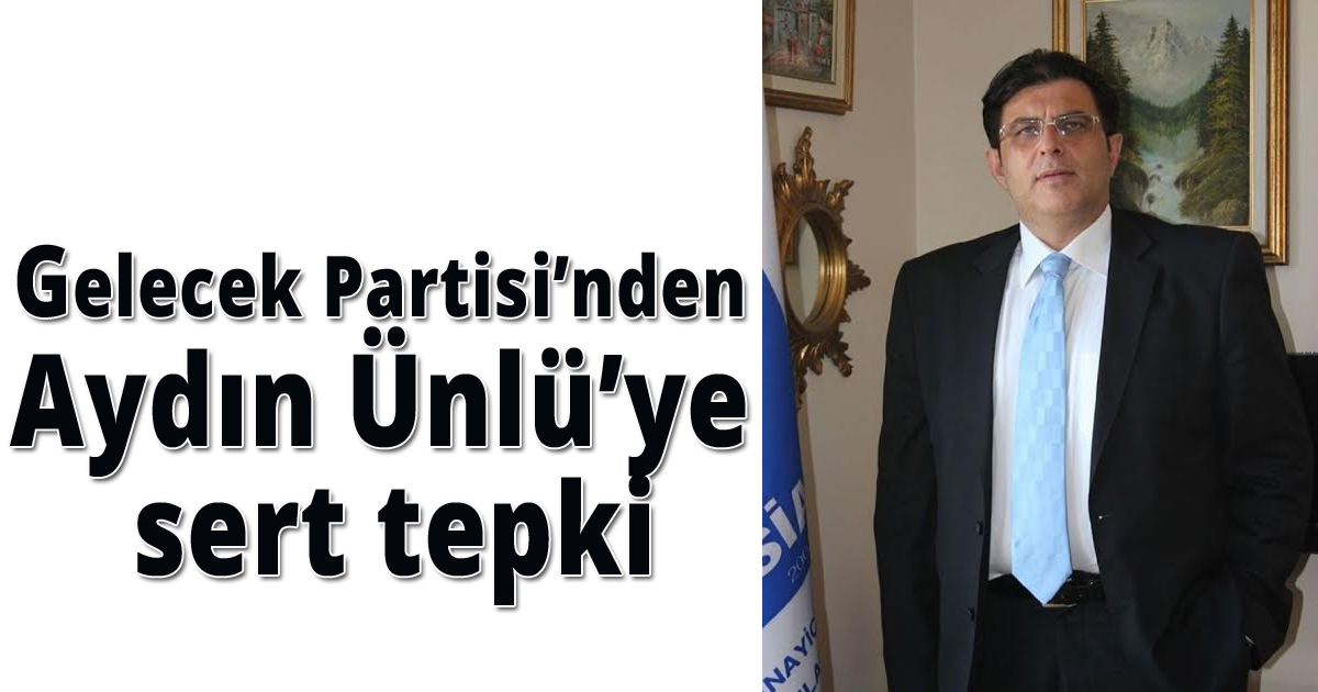Gelecek Partisi’nden Aydın Ünlü’ye sert tepki