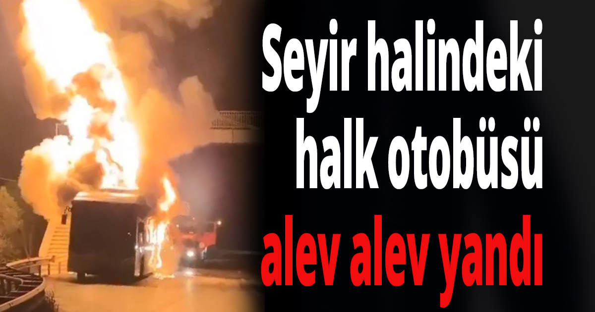 Seyir halindeki halk otobüsü alev alev yandı
