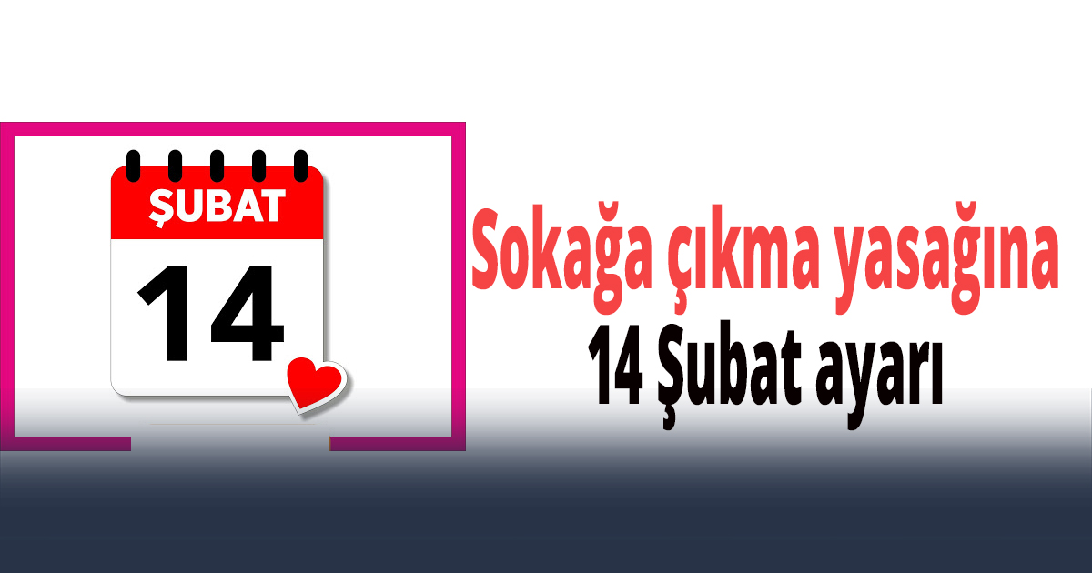Sokağa çıkma yasağına 14 Şubat ayarı