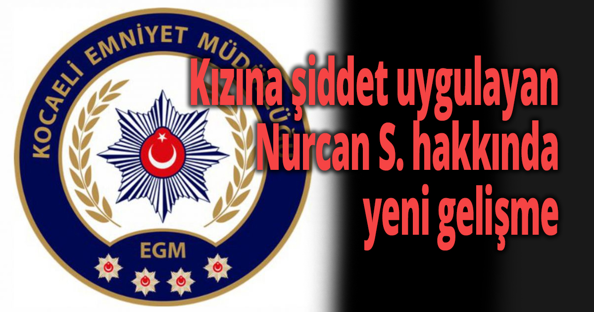 Kızına şiddet uygulayan Nurcan S. hakkında yeni gelişme