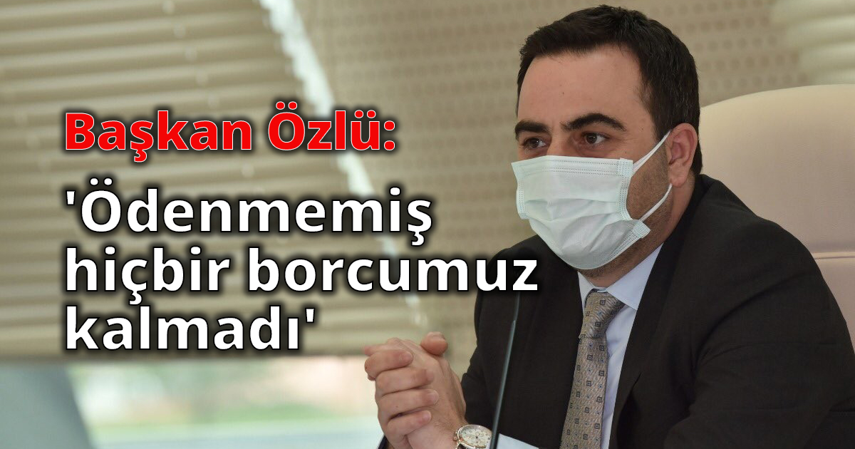 Başkan Özlü: 'Ödenmemiş hiçbir borcumuz kalmadı'