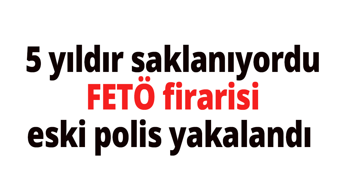 FETÖ firarisi eski polis yakalandı