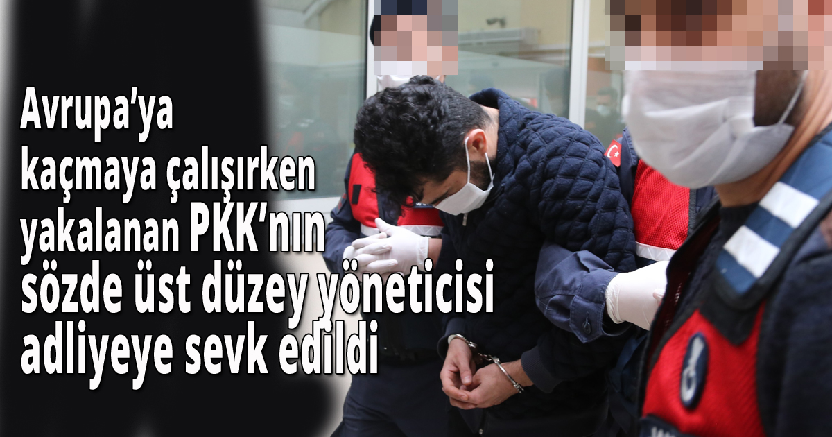 Avrupa’ya kaçmaya çalışırken yakalanan PKK’nın sözde üst düzey yöneticisi adliyeye sevk edildi